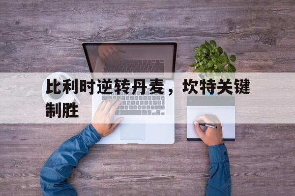 爱游戏大厅-比利时逆转丹麦，坎特关键制胜